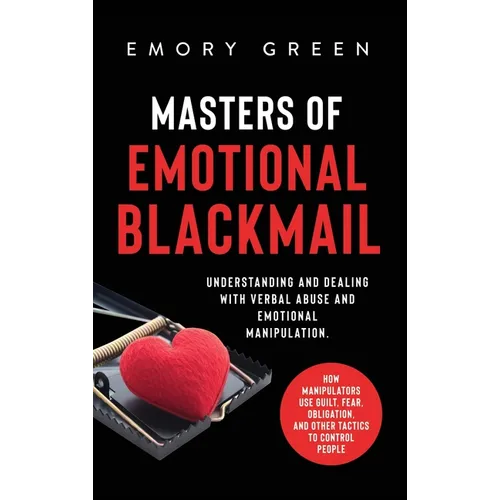 Masters of Emotional Blackmail: Understanding and Dealing with Verbal Abuse and Emotional Manipulation. How Manipulators Use Guilt, Fear, Obligation, - Hardcover