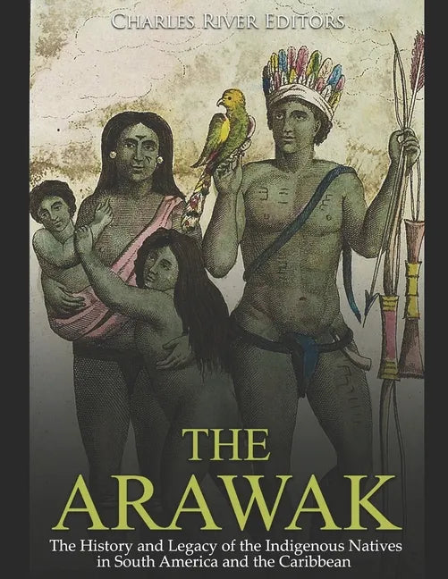 The Arawak: The History and Legacy of the Indigenous Natives in South America and the Caribbean - Paperback