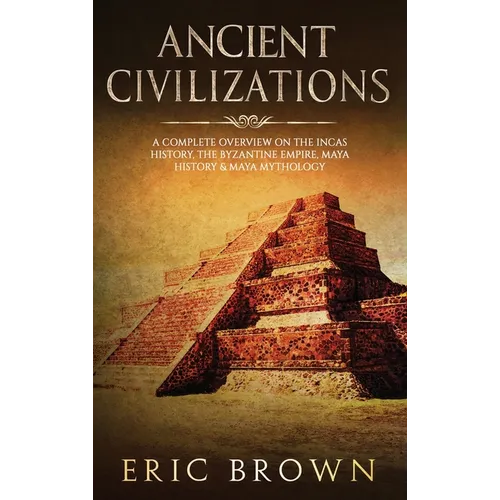 Ancient Civilizations: A Complete Overview On The Incas History, The Byzantine Empire, Maya History & Maya Mythology - Hardcover