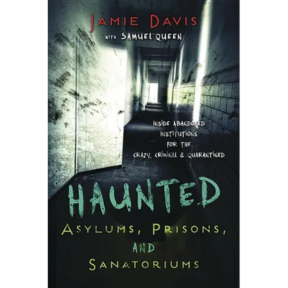 Haunted Asylums, Prisons, and Sanatoriums: Inside Abandoned Institutions for the Crazy, Criminal & Quarantined - Paperback