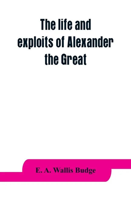 The life and exploits of Alexander the Great: being a series of translations of the Ethiopic histories of Alexander by the Pseudo-Callisthenes and oth - Paperback