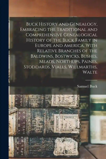 Buck History and Genealogy, Embracing the Traditional and Comprehensive Genealogical History of the Buck Family in Europe and America, With Relative B - Paperback