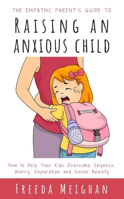 The Empathic Parent's Guide to Raising an Anxious Child: How to Help Your Kids Overcome Shyness, Worry, Separation and Social Anxiety - Paperback