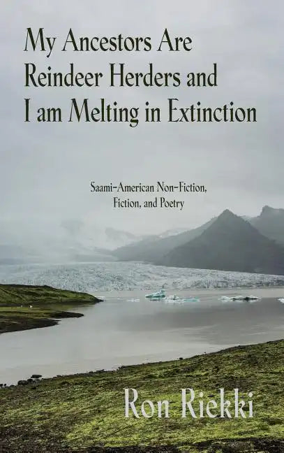 My Ancestors Are Reindeer Herders and I Am Melting In Extinction: Saami-American Non-Fiction, Fiction, and Poetry - Hardcover