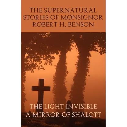 The Supernatural Stories of Monsignor Robert H. Benson: The Light Invisible, a Mirror of Shalott - Paperback