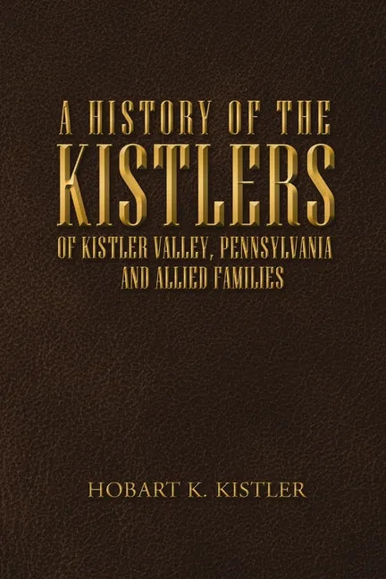 A History of the Kistlers of Kistler Valley, Pennsylvania: And Allied Families - Paperback