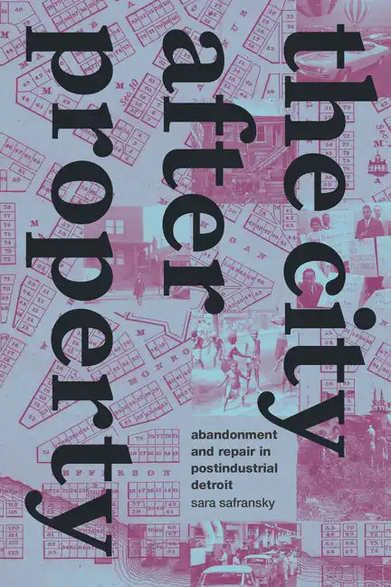 The City After Property: Abandonment and Repair in Postindustrial Detroit - Paperback