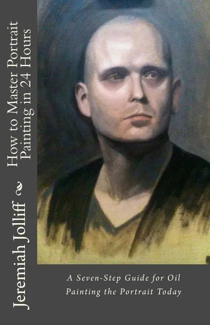 How to Master Portrait Painting in 24 Hours: A Seven-Step Guide for Oil Painting the Portrait Today - Paperback