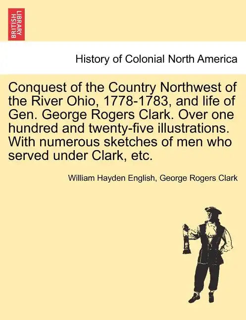Conquest of the Country Northwest of the River Ohio, 1778-1783, and life of Gen. George Rogers Clark. Over one hundred and twenty-five illustrations. - Paperback