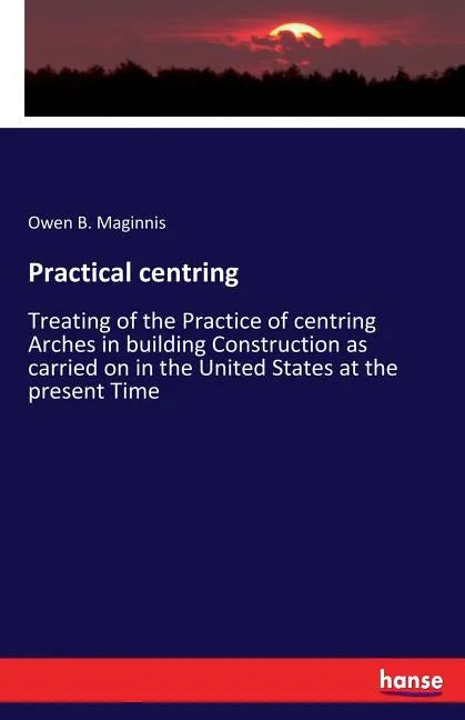 Practical centring: Treating of the Practice of centring Arches in building Construction as carried on in the United States at the present Time - Paperback