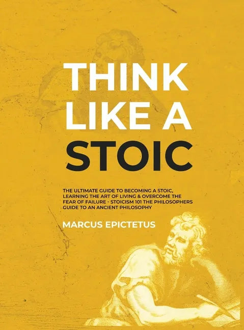 Think Like a Stoic: The Ultimate Guide to Becoming a Stoic, Learning the Art of Living & Overcome the Fear of Failure - Stoicism 101 the P - Hardcover