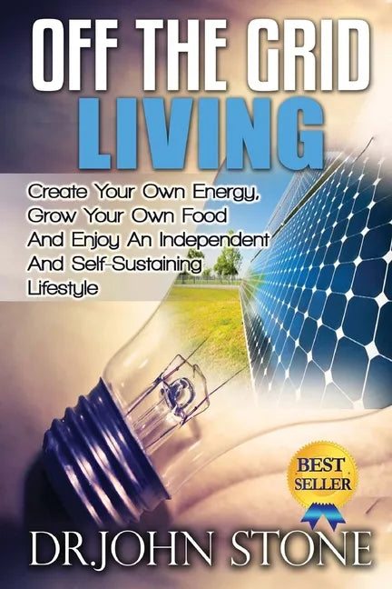 Off The Grid Living: Create Your Own Energy, Grow Your Own Food And Enjoy An Independent And Self-Sustaining Lifestyle - Paperback