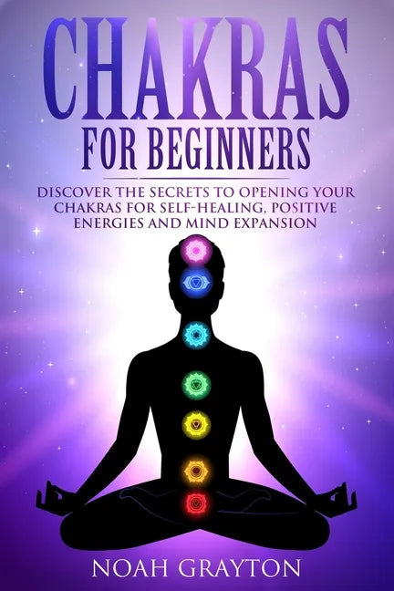 Chakras For Beginners: Discover the Secrets to Opening Your Chakras For Self-Healing, Positive Energies and Mind Expansion - Paperback