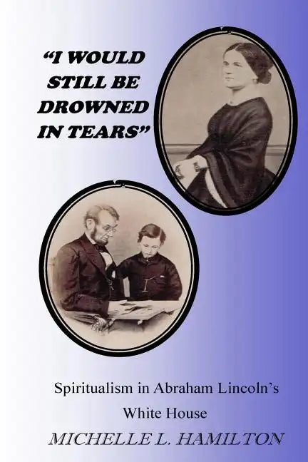 "I Would Still Be Drowned in Tears": Spiritualism in Abraham Lincoln's White House - Paperback