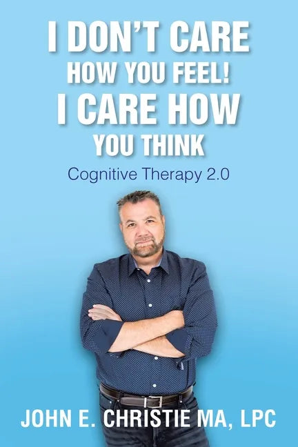 I Don't Care How You Feel! I Care How You Think: Cognitive Therapy 2.0 - Paperback