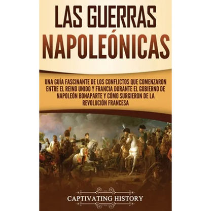 Las Guerras Napoleónicas: Una guía fascinante de los conflictos que comenzaron entre el Reino Unido y Francia durante el gobierno de Napoleón Bonapart - Hardcover