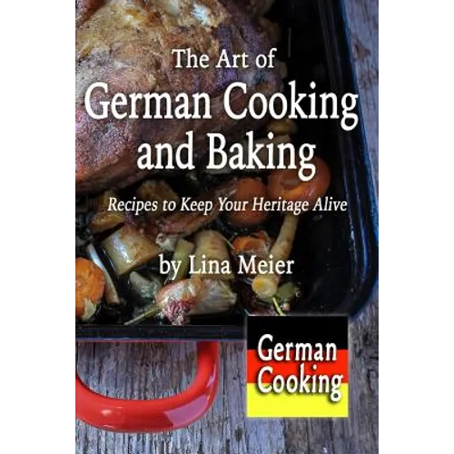 The Art of German Cooking and Baking: Recipes to Keep Your Heritage Alive - Paperback