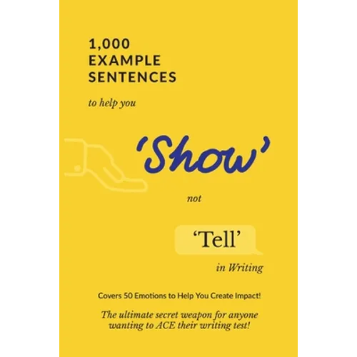 1,000 Example Sentences to Help You 'Show' Not 'Tell' in Writing: Covers 50 Emotions to Help You Create Impact! The Ultimate Secret Weapon for Anyone - Paperback