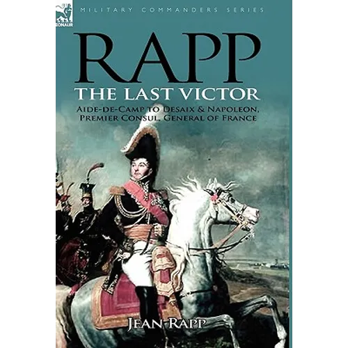 Rapp: the Last Victor-the Career of Jean Rapp, Aide-de-Camp to Desaix & Napoleon, Premier Consul, General of France - Paperback