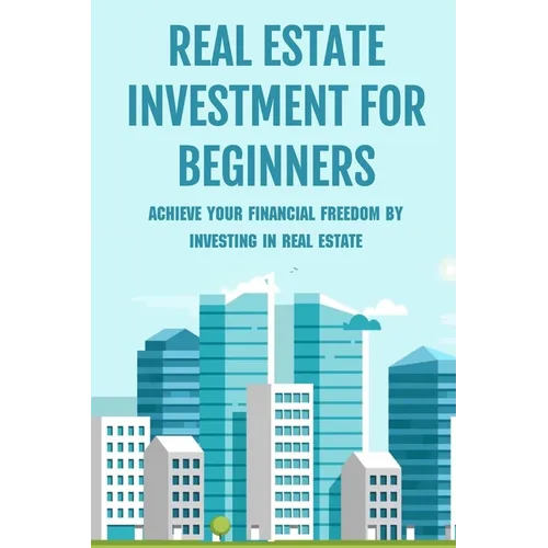 Real Estate Investment For Beginners: Achieve Your Financial Freedom By Investing In Real Estate: How To Become A Millionare Real Estate Agent - Paperback