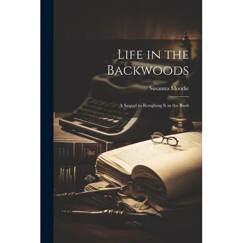 Life in the Backwoods: A Sequel to Roughing it in the Bush - Paperback