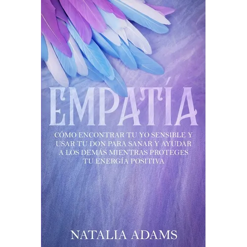 Empatía: Cómo Encontrar Tu Yo Sensible y Usar Tu Don para Sanar y Ayudar a Los Demás Mientras Proteges Tu Energía Positiva - Paperback
