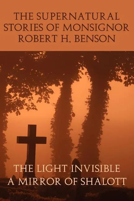 The Supernatural Stories of Monsignor Robert H. Benson: The Light Invisible, a Mirror of Shalott - Paperback