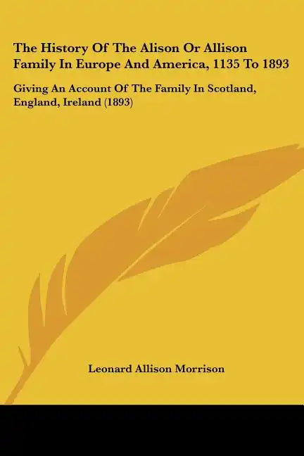 The History Of The Alison Or Allison Family In Europe And America, 1135 To 1893: Giving An Account Of The Family In Scotland, England, Ireland (1893) - Paperback