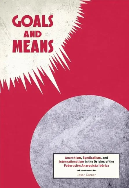 Goals and Means: Anarchism, Syndicalism, and Internationalism in the Origins of the Federación Anarquista Ibérica - Paperback