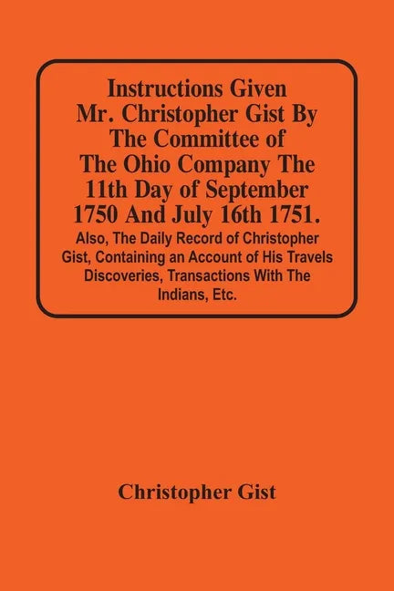 Instructions Given Mr. Christopher Gist By The Committee Of The Ohio Company The 11Th Day Of September 1750 And July 16Th 1751. Also, The Daily Record - Paperback