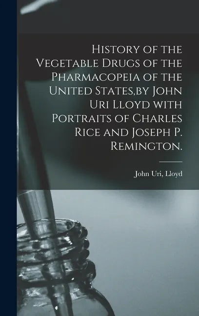 History of the Vegetable Drugs of the Pharmacopeia of the United States, by John Uri Lloyd With Portraits of Charles Rice and Joseph P. Remington. - Hardcover