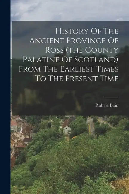 History Of The Ancient Province Of Ross (the County Palatine Of Scotland) From The Earliest Times To The Present Time - Paperback