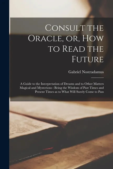 Consult the Oracle, or, How to Read the Future: a Guide to the Interpretation of Dreams and to Other Matters Magical and Mysterious: Being the Wisdom - Paperback