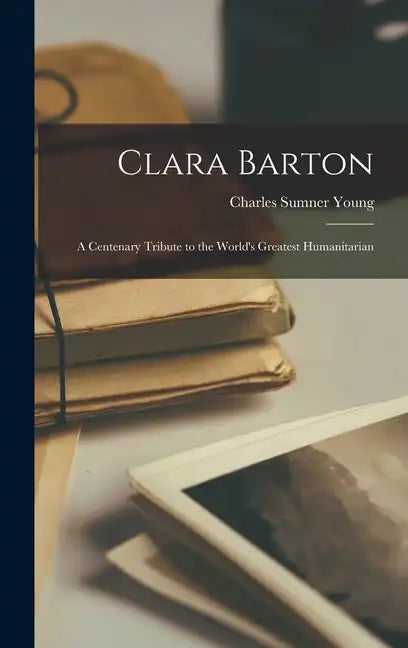 Clara Barton; a Centenary Tribute to the World's Greatest Humanitarian - Hardcover