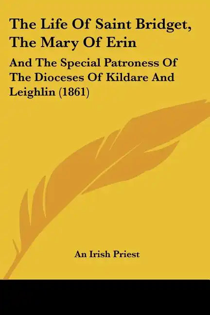 The Life Of Saint Bridget, The Mary Of Erin: And The Special Patroness Of The Dioceses Of Kildare And Leighlin (1861) - Paperback