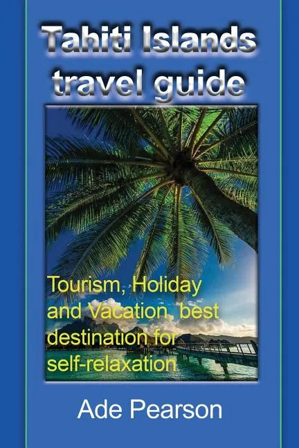 Tahiti Islands travel guide: Tourism, Holiday and Vacation, best destination for self-relaxation - Paperback