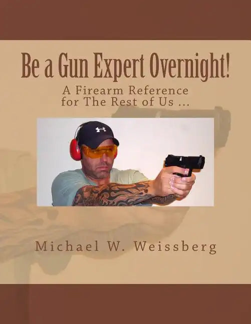 Be a Gun Expert Overnight: A Firearm Reference for The Rest of Us - Paperback