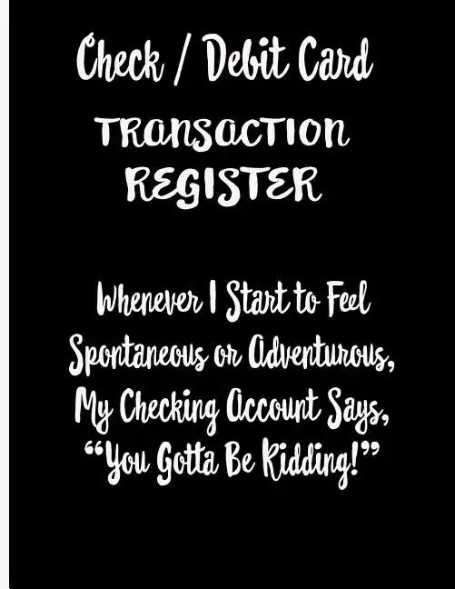Check / Debit Card Transaction Register Whenever I Start To Feel Spontaneous or Adventurous, My Checking Account Says, You've Got To Be Kidding!: Chec - Paperback