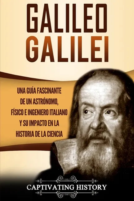Galileo Galilei: Una Guía Fascinante de un Astrónomo, Físico e Ingeniero Italiano y Su Impacto en la Historia de la Ciencia - Paperback