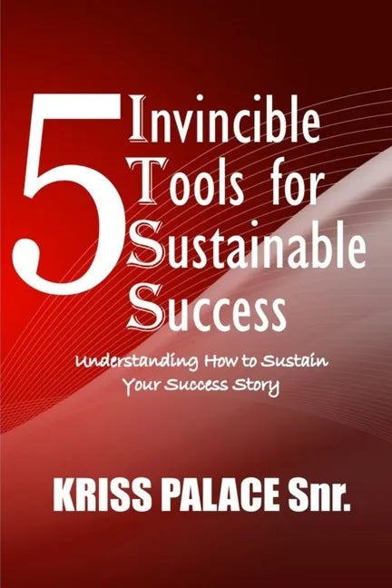 5 Invincible Tools for Sustainable Success: Understanding How To Sustain Your Success Story - Paperback