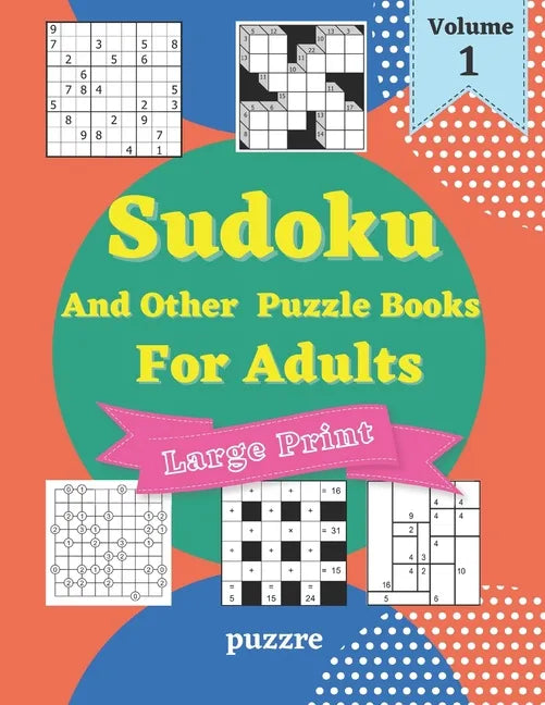 Sudoku And Other Puzzle Books For Adults Volume 1: 5 Variant Logic Games And Puzzles Featuring Sudoku Easy to Hard, Cross Number, Kakuro Cross Sums, S - Paperback