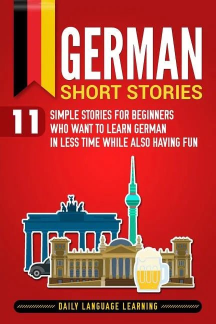 German Short Stories: 11 Simple Stories for Beginners Who Want to Learn German in Less Time While Also Having Fun - Paperback