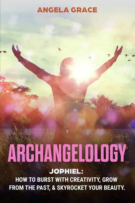 Archangelology: Jophiel, How To Burst With Creativity, Grow From The Past, & Skyrocket Your Beauty - Paperback