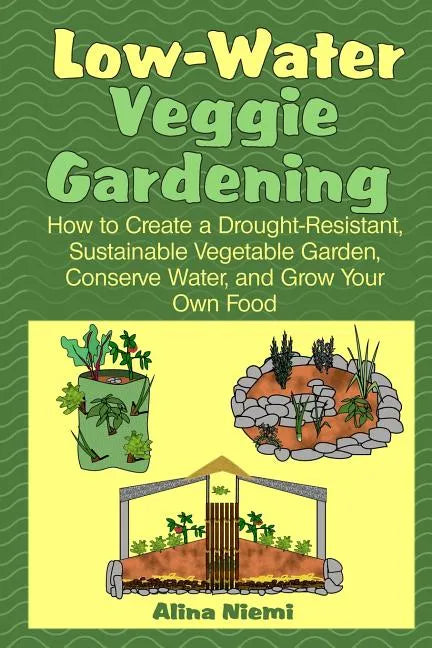 Low Water Veggie Gardening: How to Create a Drought-Resistant, Sustainable Vegetable Garden, Conserve Water, and Grow Your Own Food - Paperback