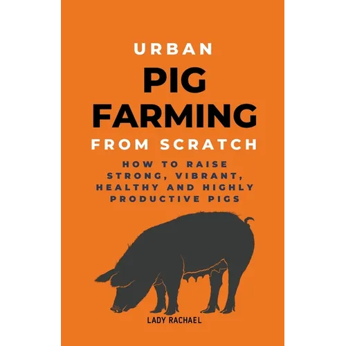 Urban Pig Farming From Scratch: How To Raise Strong, Vibrant, Healthy, And Highly Productive Pigs - Paperback