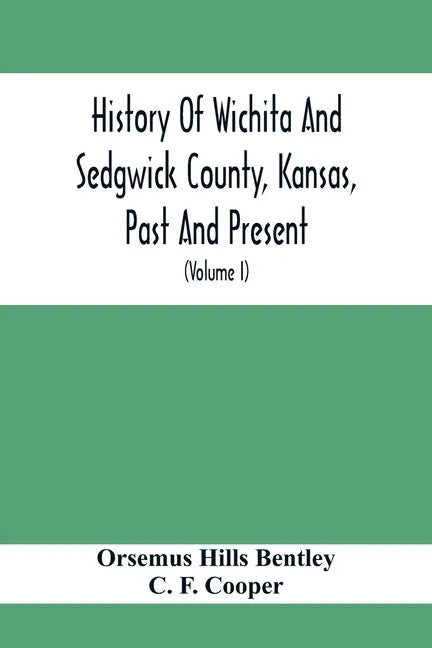 History Of Wichita And Sedgwick County, Kansas, Past And Present, Including An Account Of The Cities, Towns And Villages Of The County (Volume I) - Paperback