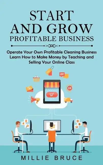Start and Grow Profitable Business: Operate Your Own Profitable Cleaning Business (Learn How to Make Money by Teaching and Selling Your Online Class) - Paperback