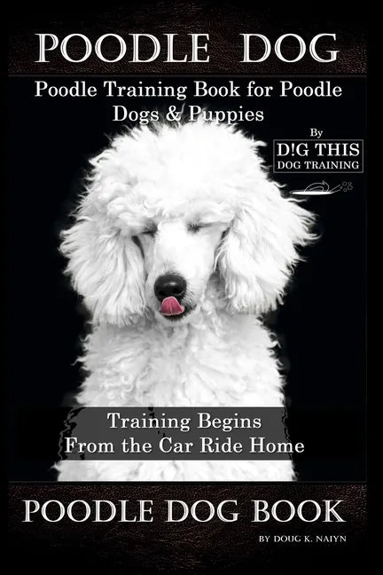 Poodle Dog, Poodle Training Book for Poodle Dogs & Puppies By D!G THIS DOG Training, From the Car Ride Home Training Begins, Poodle Dog Book - Paperback