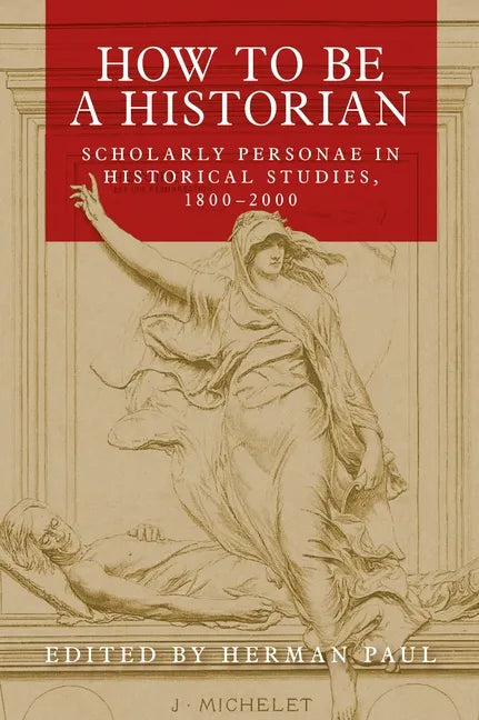 How to Be a Historian: Scholarly Personae in Historical Studies, 1800-2000 - Paperback