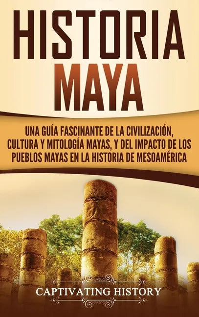 Historia Maya: Una guía fascinante de la civilización, cultura y mitología mayas, y del impacto de los pueblos mayas en la historia de Mesoamérica - Hardcover